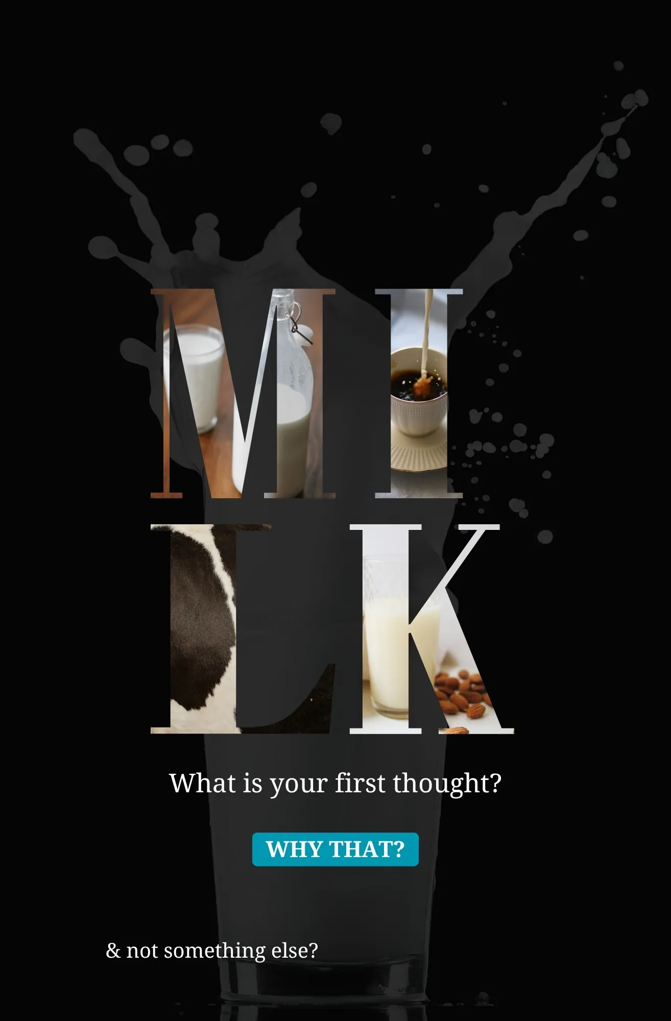 Journal cover: the word “MILK” in tall letters filled with photos of a glass of milk, a milk bottle, milk poured into coffee, cowhide and almond milk, over a dark milk splash. Below: “What is your first thought?”, “Why that?” and “& not something else?”